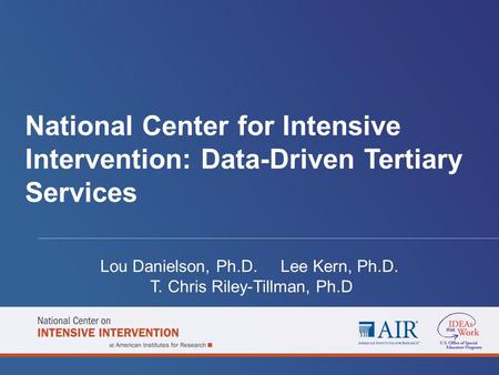 National Center for Intensive Intervention: Data-Driven Tertiary Services Lou Danielson, Ph.D. Lee Kern, Ph.D. T. Chris Riley-Tillman, Ph.D.