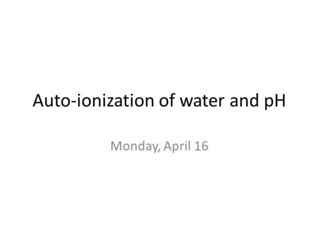 Auto-ionization of water and pH Monday, April 16.