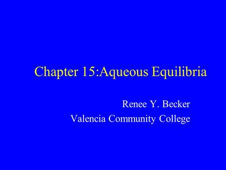 Chapter 15:Aqueous Equilibria Renee Y. Becker Valencia Community College.