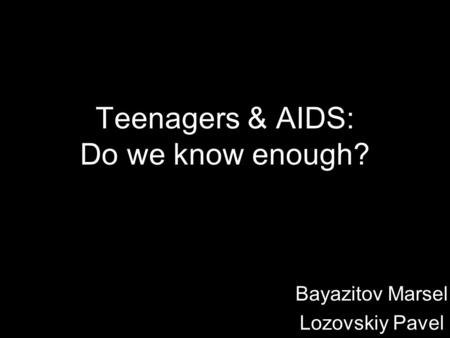 Teenagers & AIDS: Do we know enough? Bayazitov Marsel Lozovskiy Pavel.