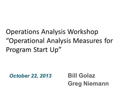 Bill Golaz Greg Niemann October 22, 2013 Operations Analysis Workshop “Operational Analysis Measures for Program Start Up”