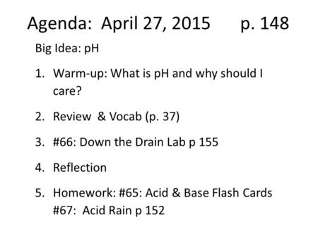 Agenda: April 27, 2015p. 148 Big Idea: pH 1.Warm-up: What is pH and why should I care? 2.Review & Vocab (p. 37) 3.#66: Down the Drain Lab p 155 4.Reflection.