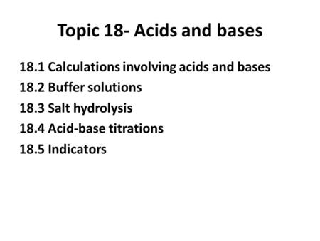 Topic 18- Acids and bases 18.1 Calculations involving acids and bases 18.2 Buffer solutions 18.3 Salt hydrolysis 18.4 Acid-base titrations 18.5 Indicators.