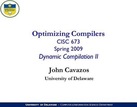 U NIVERSITY OF D ELAWARE C OMPUTER & I NFORMATION S CIENCES D EPARTMENT Optimizing Compilers CISC 673 Spring 2009 Dynamic Compilation II John Cavazos University.