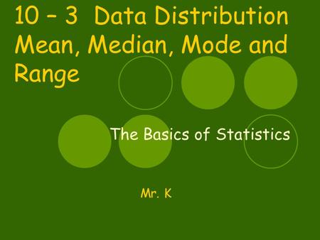 10 – 3 Data Distribution Mean, Median, Mode and Range The Basics of Statistics Mr. K.