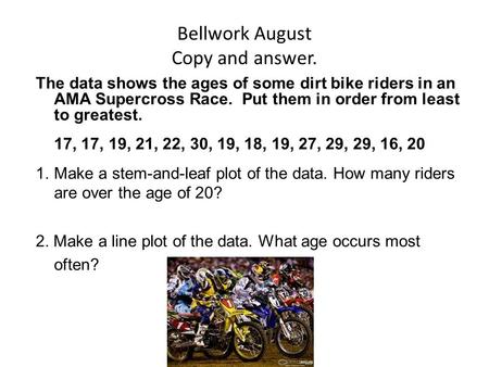 Bellwork August Copy and answer. The data shows the ages of some dirt bike riders in an AMA Supercross Race. Put them in order from least to greatest.