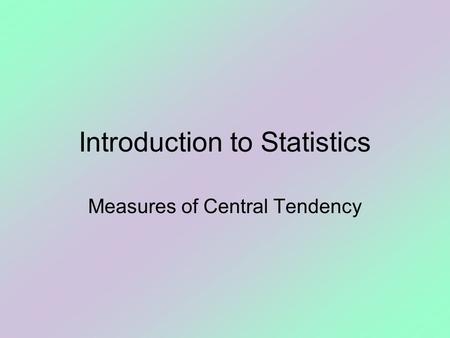 Introduction to Statistics Measures of Central Tendency.