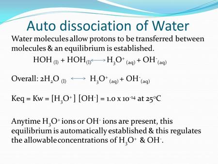 Auto dissociation of Water Water molecules allow protons to be transferred between molecules & an equilibrium is established. HOH (l) + HOH (l) H 3 O +