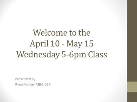 Welcome to the April 10 - May 15 Wednesday 5-6pm Class Presented by Ryan Murray MBA,CBA.