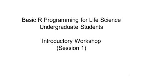 Basic R Programming for Life Science Undergraduate Students Introductory Workshop (Session 1) 1.