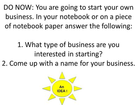 DO NOW: You are going to start your own business. In your notebook or on a piece of notebook paper answer the following: 1. What type of business are.