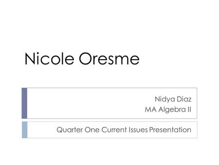 Nidya Diaz MA Algebra II Quarter One Current Issues Presentation Nicole Oresme.