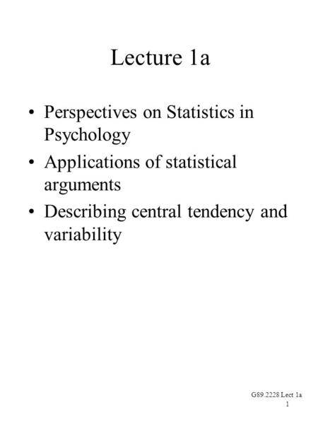 1 G89.2228 Lect 1a Lecture 1a Perspectives on Statistics in Psychology Applications of statistical arguments Describing central tendency and variability.