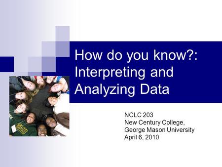 How do you know?: Interpreting and Analyzing Data NCLC 203 New Century College, George Mason University April 6, 2010.