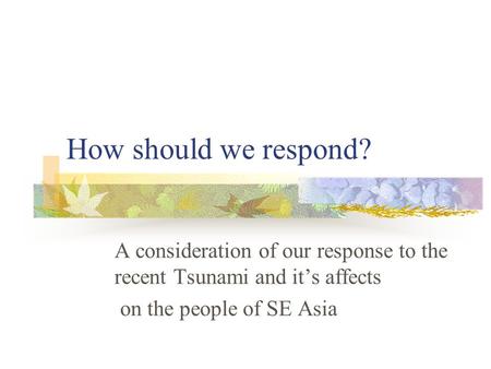 How should we respond? A consideration of our response to the recent Tsunami and it’s affects on the people of SE Asia.