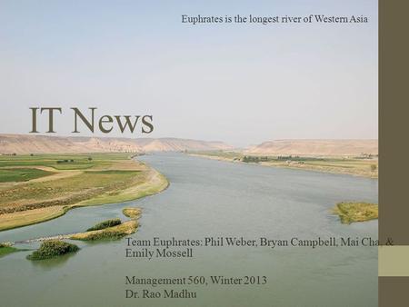 IT News Team Euphrates: Phil Weber, Bryan Campbell, Mai Cha, & Emily Mossell Management 560, Winter 2013 Dr. Rao Madhu Euphrates is the longest river of.