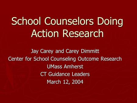 School Counselors Doing Action Research Jay Carey and Carey Dimmitt Center for School Counseling Outcome Research UMass Amherst CT Guidance Leaders March.