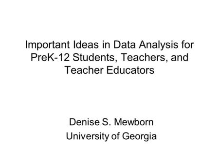 Important Ideas in Data Analysis for PreK-12 Students, Teachers, and Teacher Educators Denise S. Mewborn University of Georgia.
