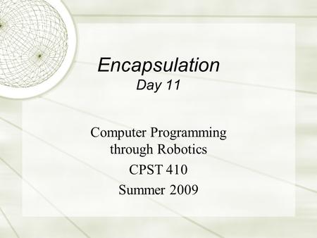 Encapsulation Day 11 Computer Programming through Robotics CPST 410 Summer 2009.