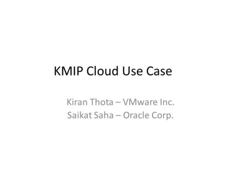 KMIP Cloud Use Case Kiran Thota – VMware Inc. Saikat Saha – Oracle Corp.