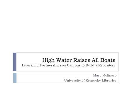 High Water Raises All Boats Leveraging Partnerships on Campus to Build a Repository Mary Molinaro University of Kentucky Libraries.