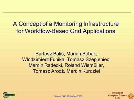 Cracow Grid Workshop 2003 Institute of Computer Science AGH A Concept of a Monitoring Infrastructure for Workflow-Based Grid Applications Bartosz Baliś,