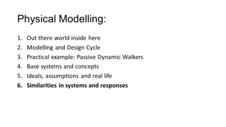 Physical Modelling: 1.Out there world inside here 2.Modelling and Design Cycle 3.Practical example: Passive Dynamic Walkers 4.Base systems and concepts.