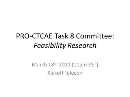 PRO-CTCAE Task 8 Committee: Feasibility Research March 18 th 2011 (11am EST) Kickoff Telecon.