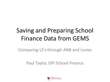 Saving and Preparing School Finance Data from GEMS Comparing LE’s through ANB and Levies Paul Taylor, OPI School Finance.