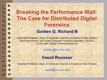 Breaking the Performance Wall: The Case for Distributed Digital Forensics Golden G. Richard III Associate Professor, Dept. of Computer Science, University.