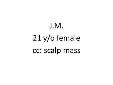 J.M. 21 y/o female cc: scalp mass. History of Present Illness Slowly enlarging, firm, occasionaly tender mass on R parietoocipital area (3x3cm) Consult.