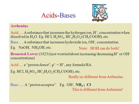 Acids-Bases Arrhenius: Acid…. A substance that increases the hydrogen ion, H +, concentration when dissolved in H 2 O. Eg. HCl, H 2 SO 4, HC 2 H 3 O 2.