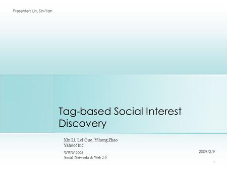 Tag-based Social Interest Discovery 2009/2/9 Presenter: Lin, Sin-Yan 1 Xin Li, Lei Guo, Yihong Zhao Yahoo! Inc WWW 2008 Social Networks & Web 2.0.