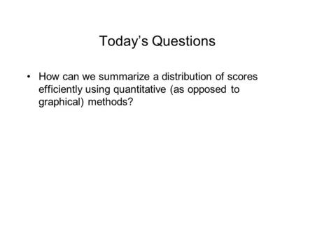Today’s Questions How can we summarize a distribution of scores efficiently using quantitative (as opposed to graphical) methods?