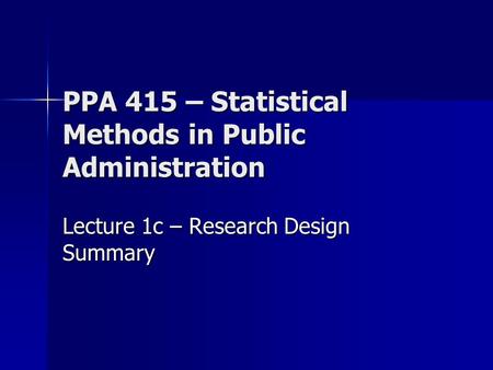 PPA 415 – Statistical Methods in Public Administration Lecture 1c – Research Design Summary.