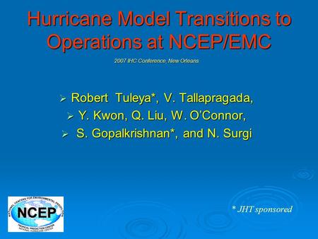 Hurricane Model Transitions to Operations at NCEP/EMC 2007 IHC Conference, New Orleans  Robert Tuleya*, V. Tallapragada,  Y. Kwon, Q. Liu, W. O’Connor,