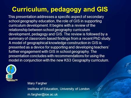 Curriculum, pedagogy and GIS Mary Fargher Institute of Education, University of London This presentation addresses a specific aspect.