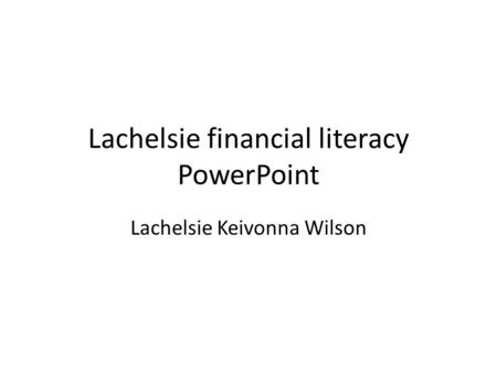 Lachelsie financial literacy PowerPoint Lachelsie Keivonna Wilson.