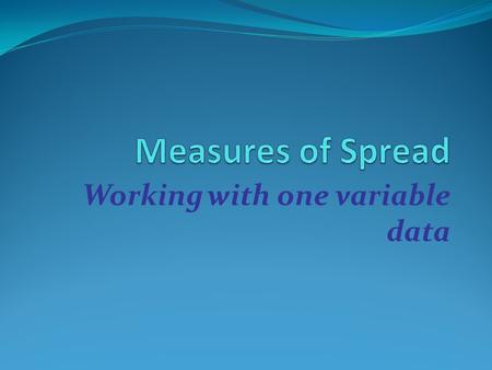 Working with one variable data. Spread Joaquin’s Tests Taran’s Tests: 76, 45, 83, 68, 64 67, 70, 70, 62, 62 What can you infer, justify and conclude about.