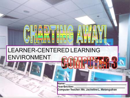 LEARNER-CENTERED LEARNING ENVIRONMENT Name: ___________________________________________ Year/Section: ____________________________________ Computer Teacher:
