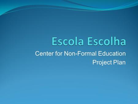 Center for Non-Formal Education Project Plan. Vision Statement “Escola Escolha” (“Choice School”) is a Non Formal Education Center that offers short and.