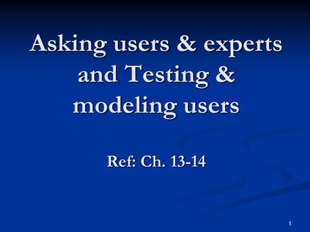 1 Asking users & experts and Testing & modeling users Ref: Ch. 13-14.