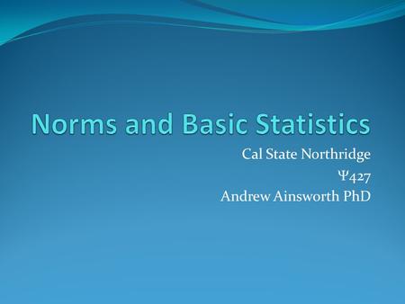 Cal State Northridge  427 Andrew Ainsworth PhD. Statistics AGAIN? What do we want to do with statistics? Organize and Describe patterns in data Taking.