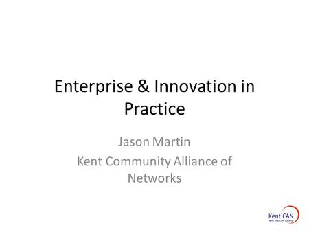 Enterprise & Innovation in Practice Jason Martin Kent Community Alliance of Networks.