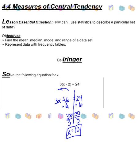 4.4 Measures of Central Tendency Le sson Essential Question: How can I use statistics to describe a particular set of data? Objectives ~ Find the mean,