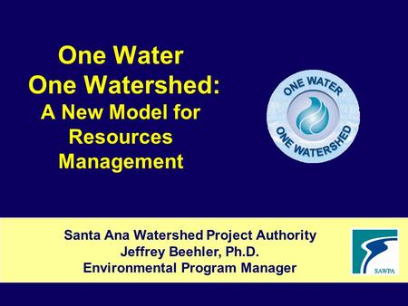 One Water One Watershed: A New Model for Resources Management Santa Ana Watershed Project Authority Jeffrey Beehler, Ph.D. Environmental Program Manager.