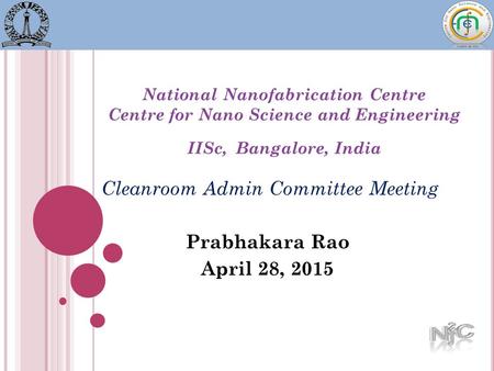 National Nanofabrication Centre Centre for Nano Science and Engineering IISc, Bangalore, India Cleanroom Admin Committee Meeting Prabhakara Rao April 28,