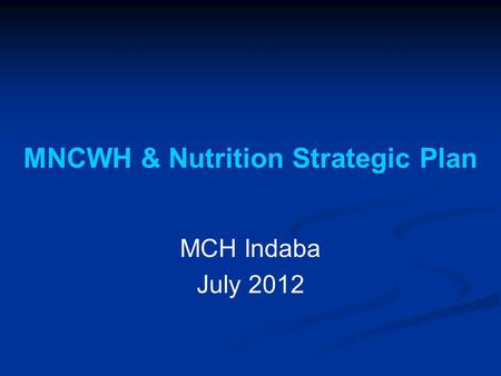 MNCWH & Nutrition Strategic Plan MCH Indaba July 2012.