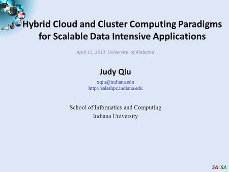 SALSASALSASALSASALSA Hybrid Cloud and Cluster Computing Paradigms for Scalable Data Intensive Applications April 15, 2011 University of Alabama Judy Qiu.