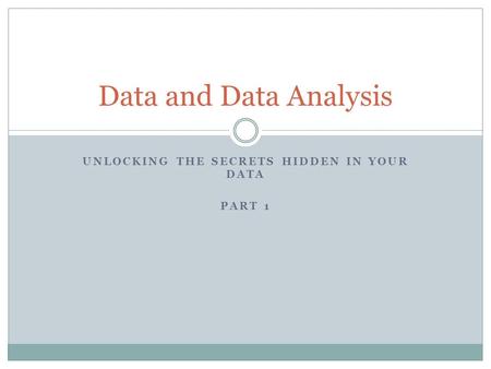 UNLOCKING THE SECRETS HIDDEN IN YOUR DATA PART 1 Data and Data Analysis.